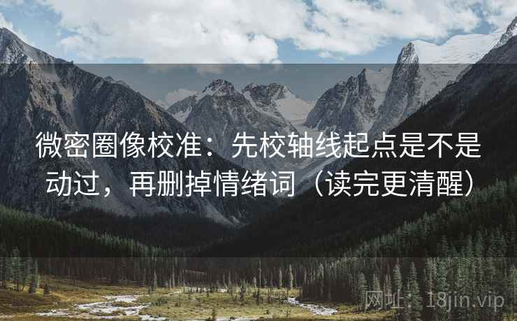 微密圈像校准：先校轴线起点是不是动过，再删掉情绪词（读完更清醒）