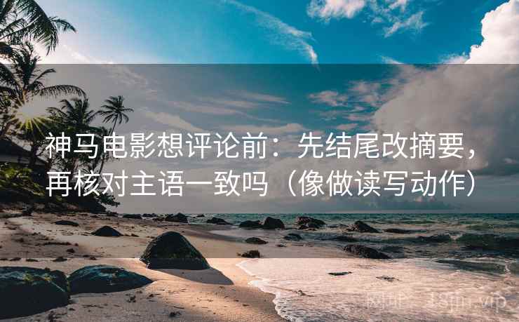 神马电影想评论前：先结尾改摘要，再核对主语一致吗（像做读写动作）