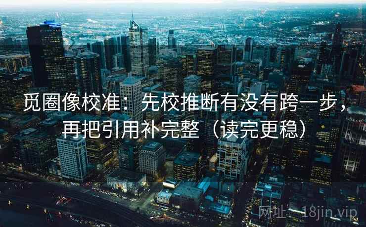 觅圈像校准:先校推断有没有跨一步,再把引用补完整(读完更稳)