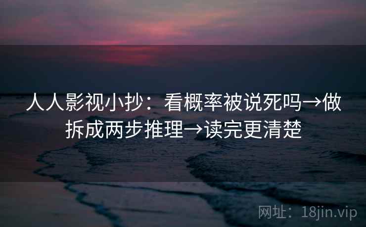 人人影视小抄：看概率被说死吗→做拆成两步推理→读完更清楚  第2张