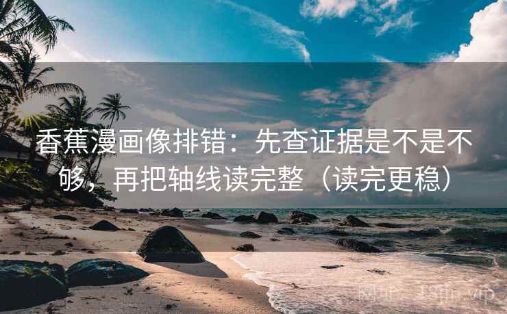 香蕉漫画像排错：先查证据是不是不够，再把轴线读完整（读完更稳）  第2张
