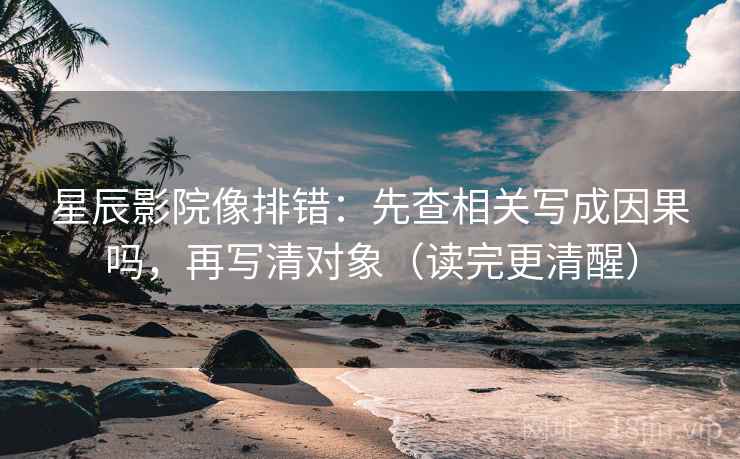 星辰影院像排错：先查相关写成因果吗，再写清对象（读完更清醒）  第2张