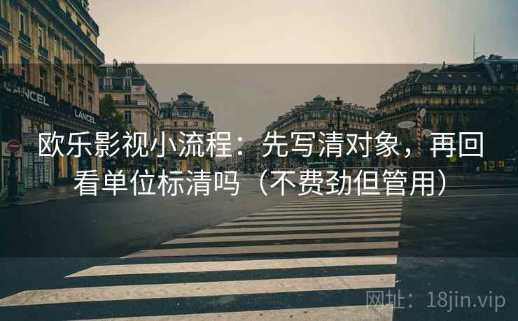 欧乐影视小流程:先写清对象,再回看单位标清吗(不费劲但管用) 第2张 欧乐影视小流程:先写清对象,再回看单位标清吗(不费劲但管用) 第2张