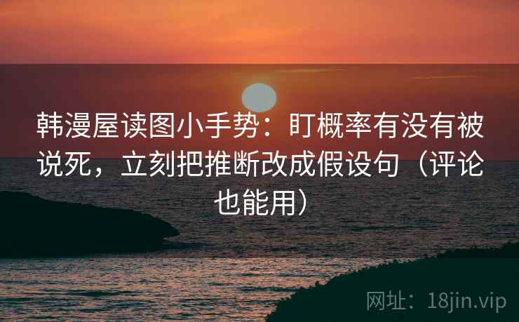 韩漫屋读图小手势：盯概率有没有被说死，立刻把推断改成假设句（评论也能用）