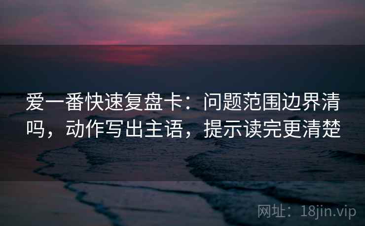 爱一番快速复盘卡：问题范围边界清吗，动作写出主语，提示读完更清楚