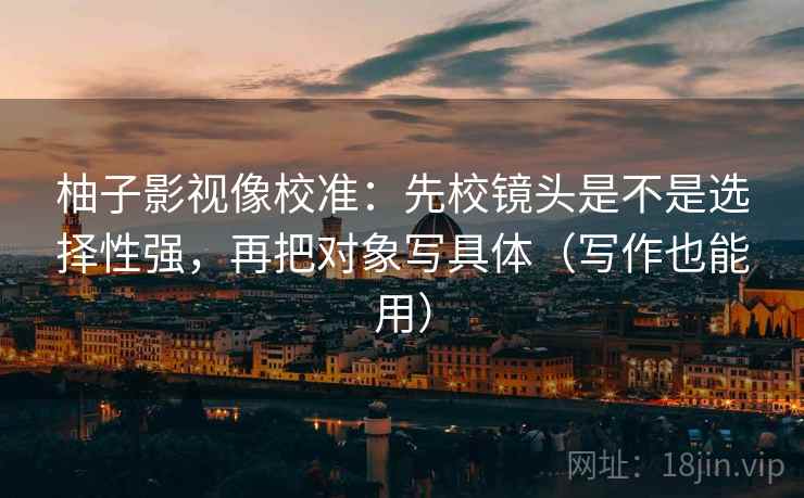 柚子影视像校准:先校镜头是不是选择性强,再把对象写具体(写作也能用) 第2张 柚子影视像校准:先校镜头是不是选择性强,再把对象写具体(写作也能用) 第2张