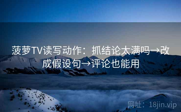 菠萝TV读写动作：抓结论太满吗→改成假设句→评论也能用  第2张