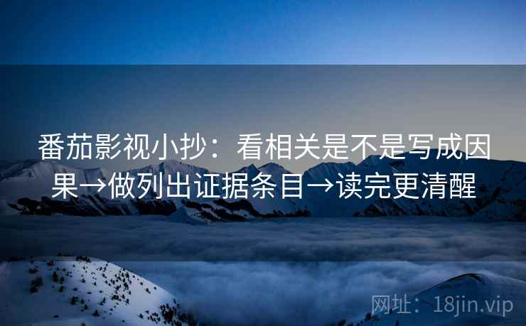 番茄影视小抄：看相关是不是写成因果→做列出证据条目→读完更清醒