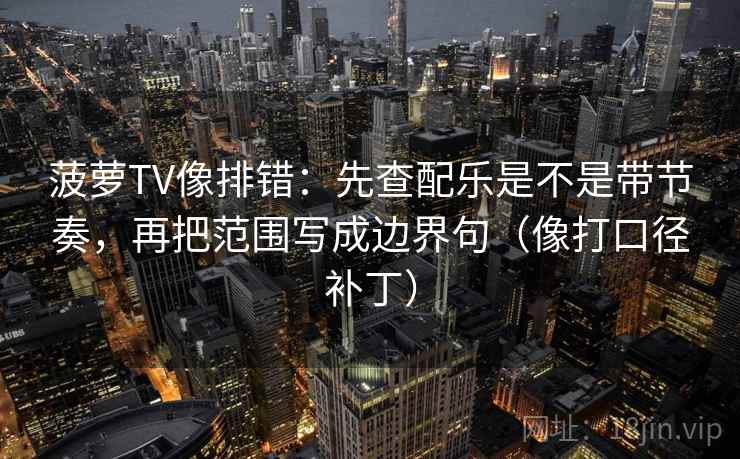 菠萝TV像排错：先查配乐是不是带节奏，再把范围写成边界句（像打口径补丁）  第2张