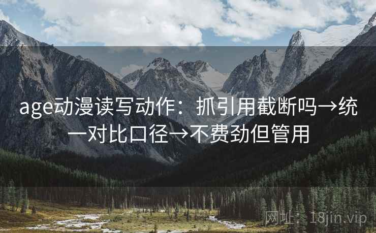 age动漫读写动作：抓引用截断吗→统一对比口径→不费劲但管用