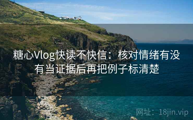 糖心Vlog快读不快信：核对情绪有没有当证据后再把例子标清楚