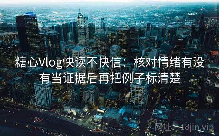 糖心Vlog快读不快信:核对情绪有没有当证据后再把例子标清楚 第2张 糖心Vlog快读不快信:核对情绪有没有当证据后再把例子标清楚 第2张