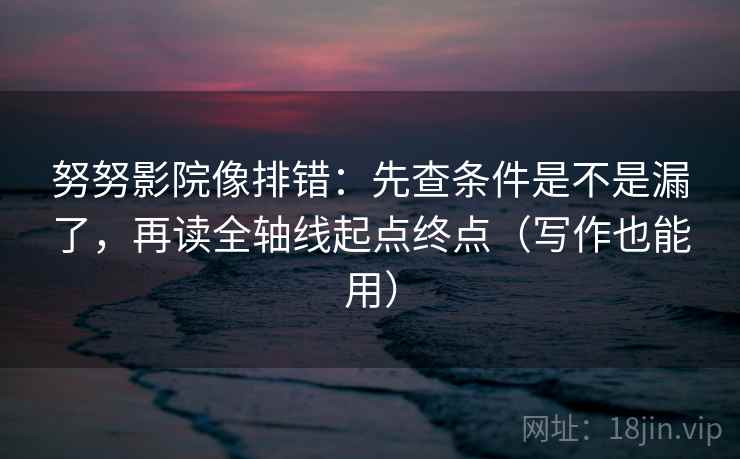 努努影院像排错：先查条件是不是漏了，再读全轴线起点终点（写作也能用）  第2张