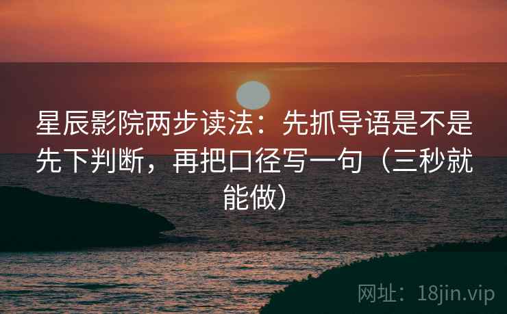 星辰影院两步读法：先抓导语是不是先下判断，再把口径写一句（三秒就能做）
