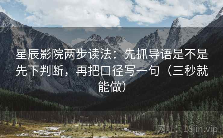 星辰影院两步读法:先抓导语是不是先下判断,再把口径写一句(三秒就能做) 第2张 星辰影院两步读法:先抓导语是不是先下判断,再把口径写一句(三秒就能做) 第2张