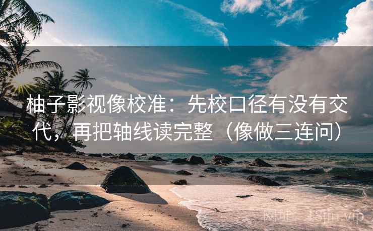 柚子影视像校准：先校口径有没有交代，再把轴线读完整（像做三连问）