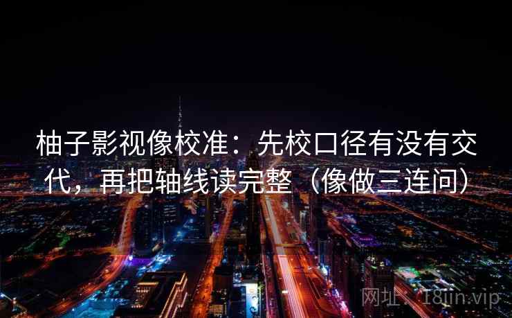 柚子影视像校准:先校口径有没有交代,再把轴线读完整(像做三连问) 第2张 柚子影视像校准:先校口径有没有交代,再把轴线读完整(像做三连问) 第2张