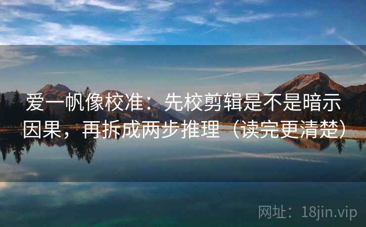 爱一帆像校准:先校剪辑是不是暗示因果,再拆成两步推理(读完更清楚)