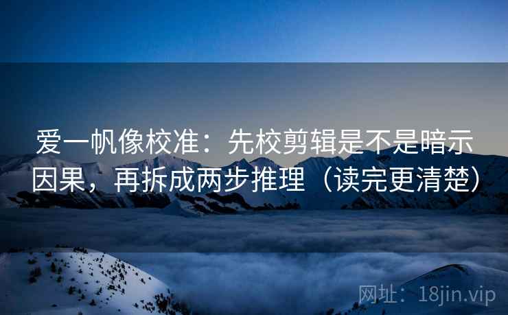 爱一帆像校准：先校剪辑是不是暗示因果，再拆成两步推理（读完更清楚）  第2张
