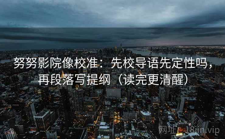 努努影院像校准:先校导语先定性吗,再段落写提纲(读完更清醒) 第2张 努努影院像校准:先校导语先定性吗,再段落写提纲(读完更清醒) 第2张