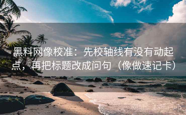 黑料网像校准:先校轴线有没有动起点,再把标题改成问句(像做速记卡) 第2张 黑料网像校准:先校轴线有没有动起点,再把标题改成问句(像做速记卡) 第2张