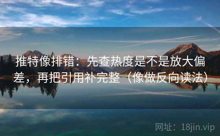 推特像排错:先查热度是不是放大偏差,再把引用补完整(像做反向读法)