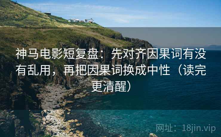 神马电影短复盘：先对齐因果词有没有乱用，再把因果词换成中性（读完更清醒）
