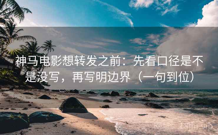 神马电影想转发之前：先看口径是不是没写，再写明边界（一句到位）