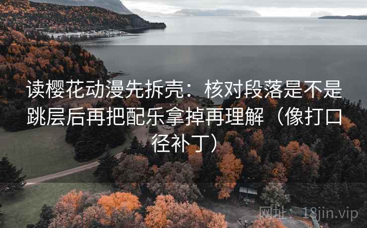 读樱花动漫先拆壳：核对段落是不是跳层后再把配乐拿掉再理解（像打口径补丁）