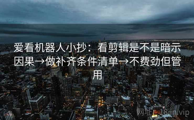 爱看机器人小抄:看剪辑是不是暗示因果→做补齐条件清单→不费劲但管用