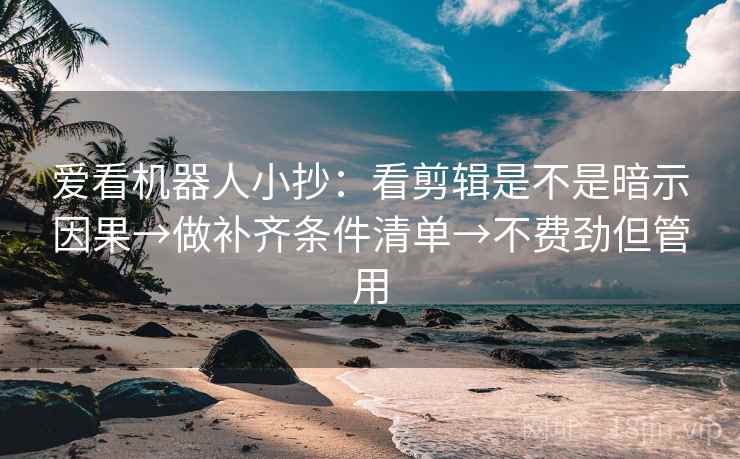 爱看机器人小抄：看剪辑是不是暗示因果→做补齐条件清单→不费劲但管用  第2张