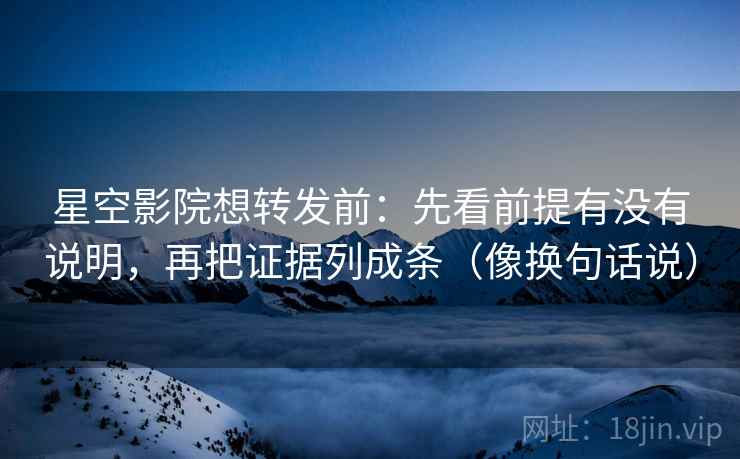 星空影院想转发前：先看前提有没有说明，再把证据列成条（像换句话说）  第2张