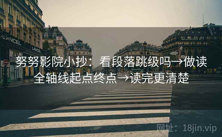 努努影院小抄：看段落跳级吗→做读全轴线起点终点→读完更清楚