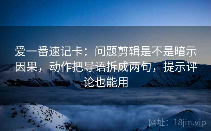爱一番速记卡：问题剪辑是不是暗示因果，动作把导语拆成两句，提示评论也能用
