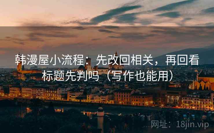 韩漫屋小流程：先改回相关，再回看标题先判吗（写作也能用）  第2张