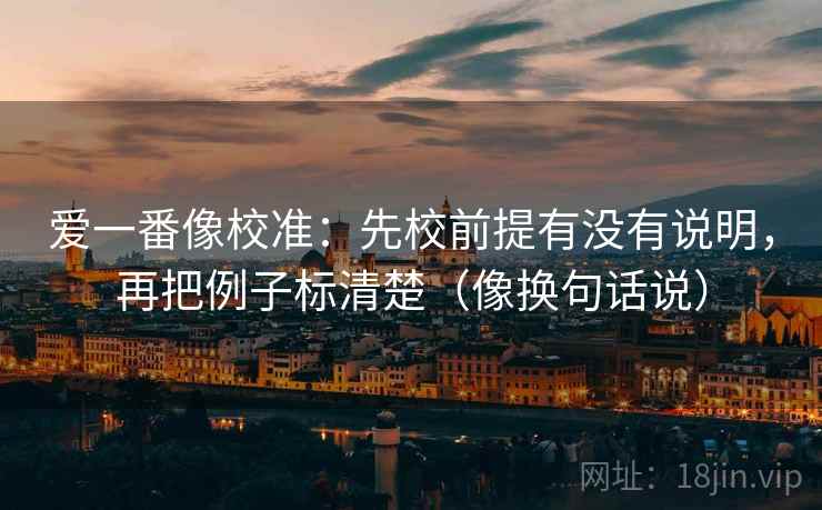 爱一番像校准：先校前提有没有说明，再把例子标清楚（像换句话说）  第2张