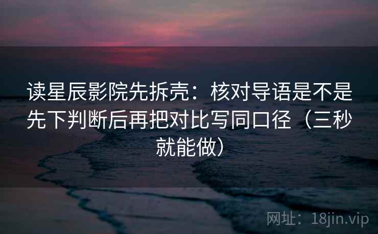 读星辰影院先拆壳：核对导语是不是先下判断后再把对比写同口径（三秒就能做）