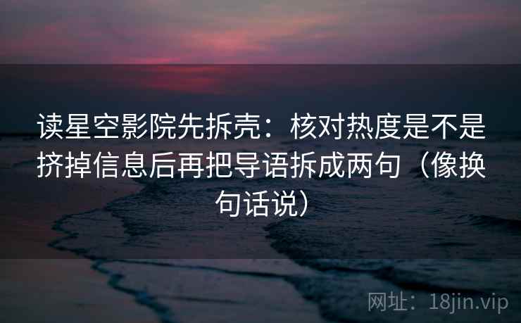 读星空影院先拆壳：核对热度是不是挤掉信息后再把导语拆成两句（像换句话说）