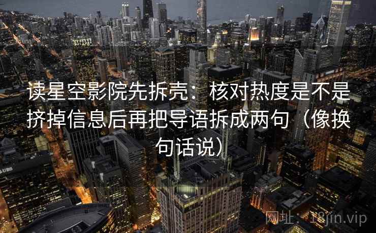 读星空影院先拆壳：核对热度是不是挤掉信息后再把导语拆成两句（像换句话说）  第2张