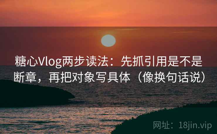 糖心Vlog两步读法：先抓引用是不是断章，再把对象写具体（像换句话说）  第2张