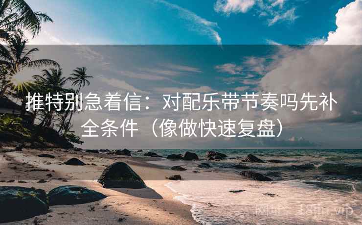 推特别急着信：对配乐带节奏吗先补全条件（像做快速复盘）