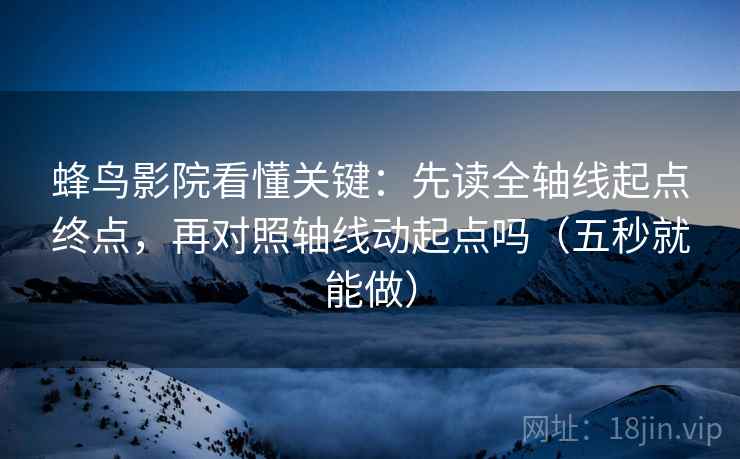蜂鸟影院看懂关键:先读全轴线起点终点,再对照轴线动起点吗(五秒就能做) 第2张 蜂鸟影院看懂关键:先读全轴线起点终点,再对照轴线动起点吗(五秒就能做) 第2张