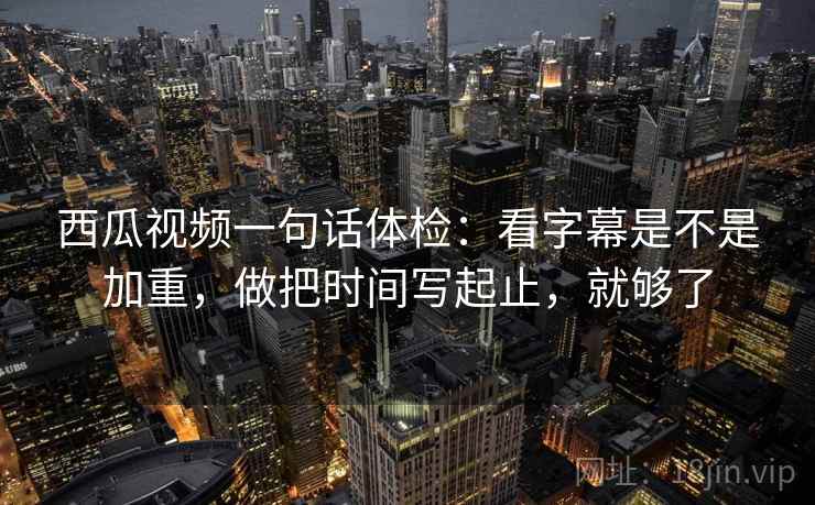 西瓜视频一句话体检:看字幕是不是加重,做把时间写起止,就够了 第2张 西瓜视频一句话体检:看字幕是不是加重,做把时间写起止,就够了 第2张