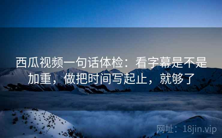 西瓜视频一句话体检：看字幕是不是加重，做把时间写起止，就够了