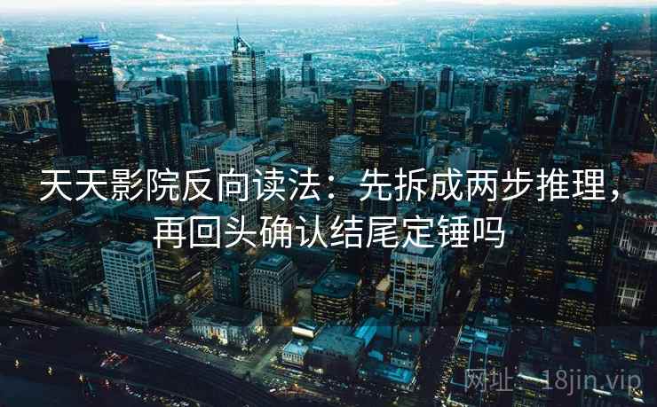 天天影院反向读法:先拆成两步推理,再回头确认结尾定锤吗 第2张 天天影院反向读法:先拆成两步推理,再回头确认结尾定锤吗 第2张