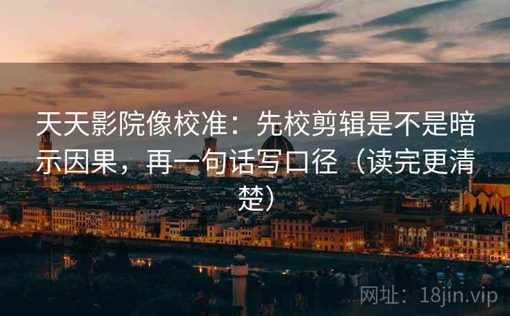 天天影院像校准:先校剪辑是不是暗示因果,再一句话写口径(读完更清楚)