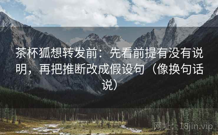 茶杯狐想转发前：先看前提有没有说明，再把推断改成假设句（像换句话说）  第2张