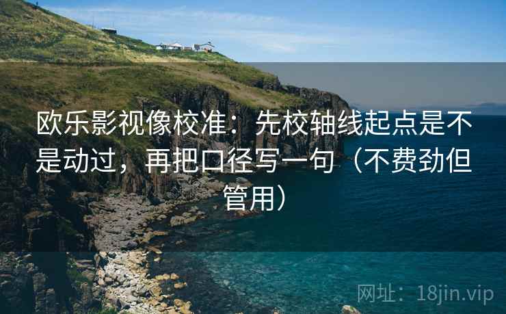欧乐影视像校准:先校轴线起点是不是动过,再把口径写一句(不费劲但管用) 第2张 欧乐影视像校准:先校轴线起点是不是动过,再把口径写一句(不费劲但管用) 第2张
