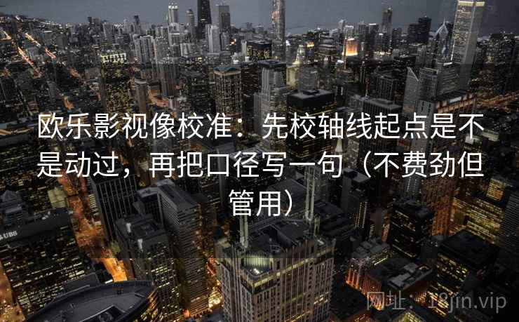 欧乐影视像校准：先校轴线起点是不是动过，再把口径写一句（不费劲但管用）