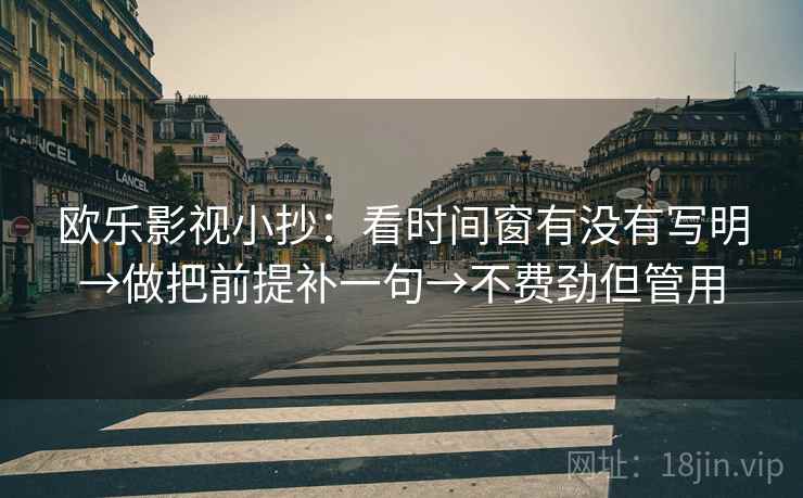 欧乐影视小抄：看时间窗有没有写明→做把前提补一句→不费劲但管用  第2张